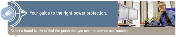 Your guide to the right power protection.  Select a brand below to find the protection you need to stay up-and-running.